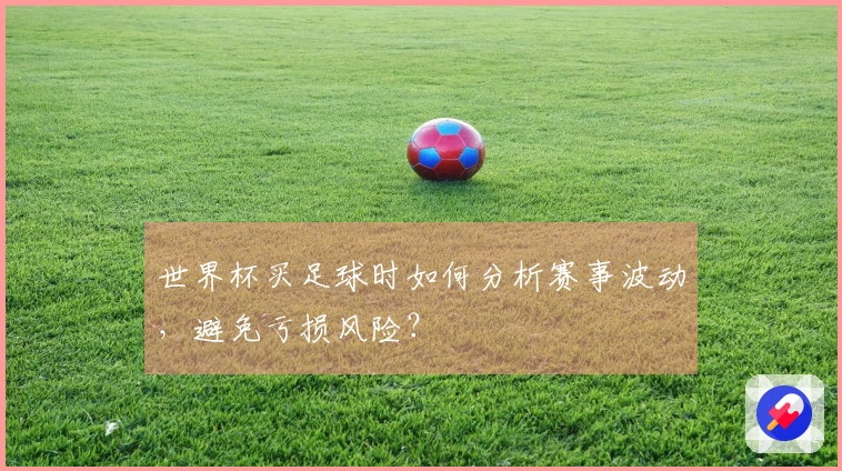 世界杯买足球时如何分析赛事波动，避免亏损风险？