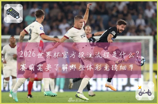 2026世界杯官方投注流程是什么？赛前需要了解哪些体彩竞猜细节