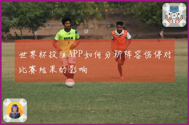 世界杯投注APP如何分析阵容伤停对比赛结果的影响